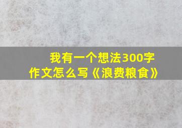 我有一个想法300字作文怎么写《浪费粮食》