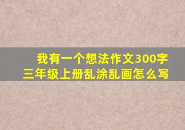 我有一个想法作文300字三年级上册乱涂乱画怎么写