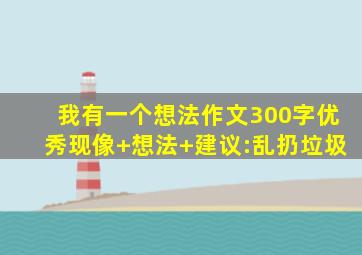 我有一个想法作文300字优秀现像+想法+建议:乱扔垃圾