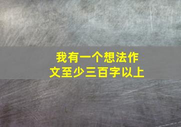 我有一个想法作文至少三百字以上