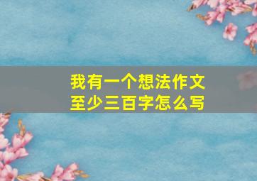 我有一个想法作文至少三百字怎么写