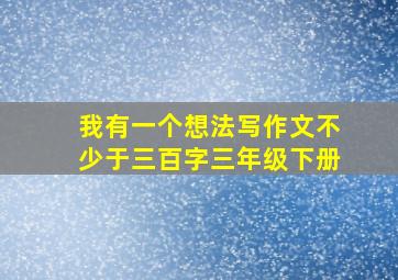 我有一个想法写作文不少于三百字三年级下册