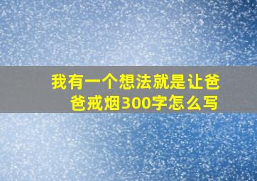 我有一个想法就是让爸爸戒烟300字怎么写