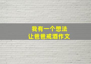 我有一个想法让爸爸戒酒作文