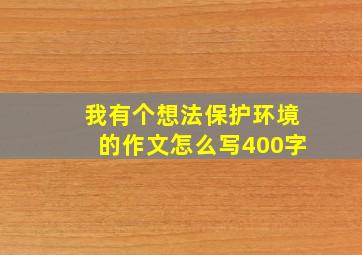 我有个想法保护环境的作文怎么写400字