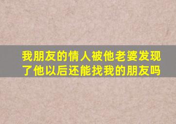 我朋友的情人被他老婆发现了他以后还能找我的朋友吗