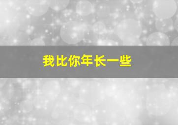 我比你年长一些