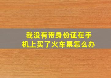 我没有带身份证在手机上买了火车票怎么办