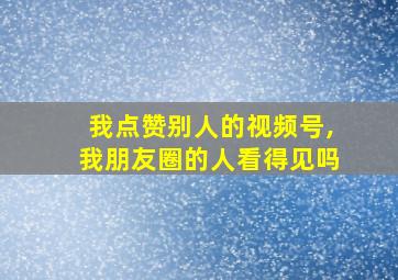 我点赞别人的视频号,我朋友圈的人看得见吗