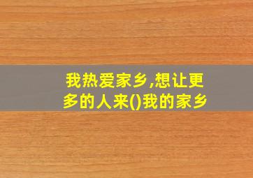 我热爱家乡,想让更多的人来()我的家乡