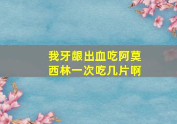 我牙龈出血吃阿莫西林一次吃几片啊