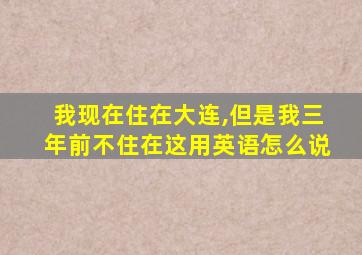 我现在住在大连,但是我三年前不住在这用英语怎么说