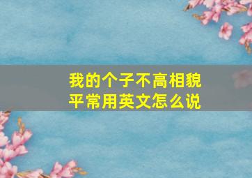 我的个子不高相貌平常用英文怎么说