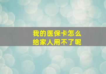 我的医保卡怎么给家人用不了呢