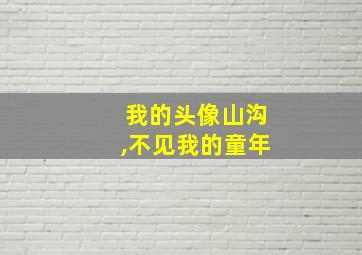 我的头像山沟,不见我的童年