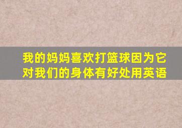 我的妈妈喜欢打篮球因为它对我们的身体有好处用英语