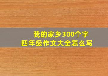 我的家乡300个字四年级作文大全怎么写