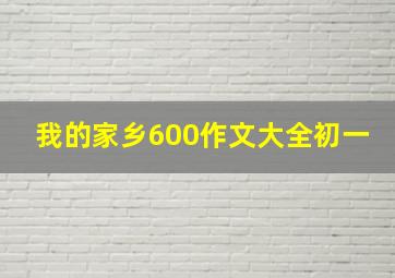 我的家乡600作文大全初一