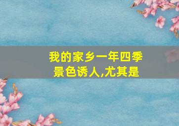 我的家乡一年四季景色诱人,尤其是