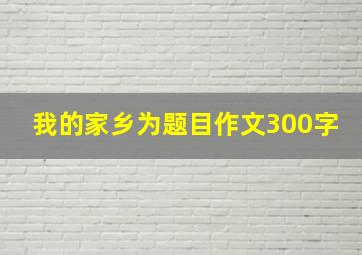 我的家乡为题目作文300字