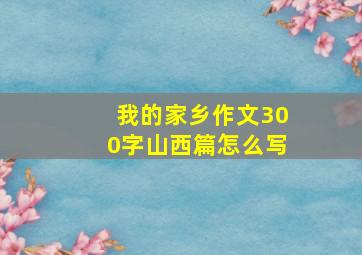 我的家乡作文300字山西篇怎么写