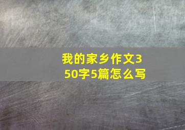 我的家乡作文350字5篇怎么写