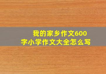 我的家乡作文600字小学作文大全怎么写