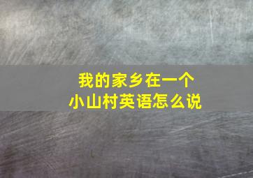 我的家乡在一个小山村英语怎么说