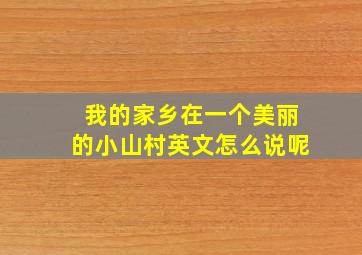 我的家乡在一个美丽的小山村英文怎么说呢