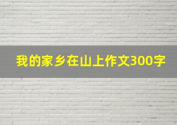 我的家乡在山上作文300字