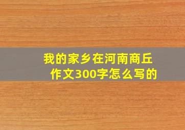 我的家乡在河南商丘作文300字怎么写的