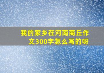 我的家乡在河南商丘作文300字怎么写的呀