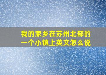 我的家乡在苏州北部的一个小镇上英文怎么说