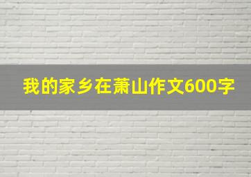 我的家乡在萧山作文600字