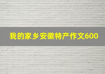 我的家乡安徽特产作文600