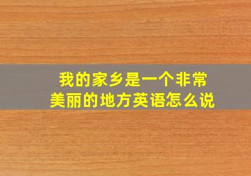 我的家乡是一个非常美丽的地方英语怎么说