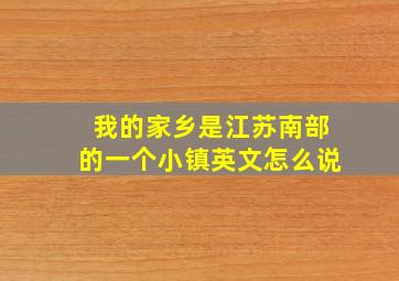 我的家乡是江苏南部的一个小镇英文怎么说