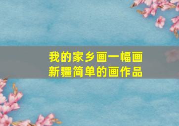 我的家乡画一幅画新疆简单的画作品