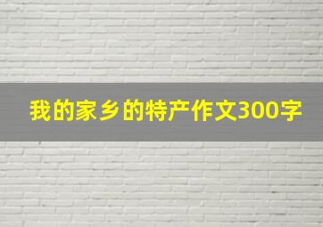 我的家乡的特产作文300字