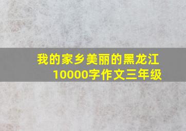 我的家乡美丽的黑龙江10000字作文三年级