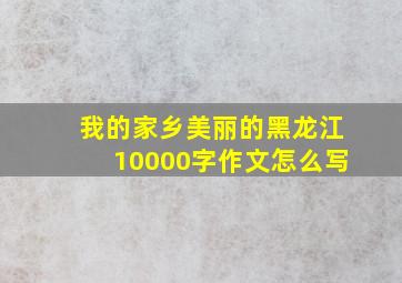 我的家乡美丽的黑龙江10000字作文怎么写