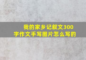 我的家乡记叙文300字作文手写图片怎么写的