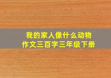 我的家人像什么动物作文三百字三年级下册