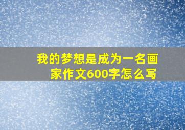 我的梦想是成为一名画家作文600字怎么写