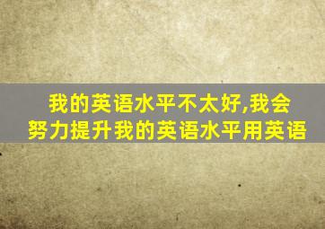 我的英语水平不太好,我会努力提升我的英语水平用英语