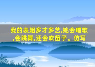 我的表姐多才多艺,她会唱歌,会跳舞,还会吹笛子。仿写