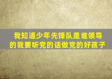 我知道少年先锋队是谁领导的我要听党的话做党的好孩子