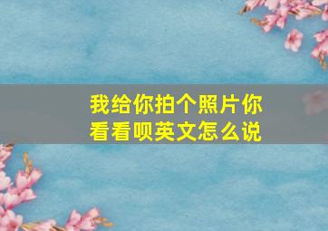 我给你拍个照片你看看呗英文怎么说