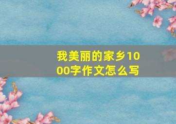 我美丽的家乡1000字作文怎么写