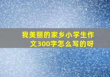 我美丽的家乡小学生作文300字怎么写的呀